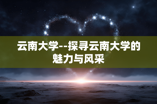 云南大学--探寻云南大学的魅力与风采