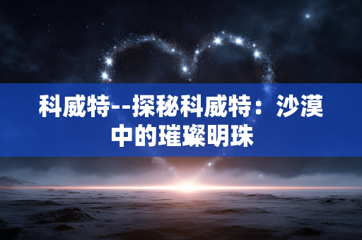 科威特--探秘科威特：沙漠中的璀璨明珠