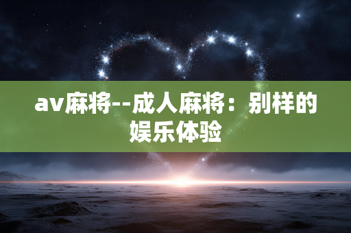 av麻将--成人麻将：别样的娱乐体验