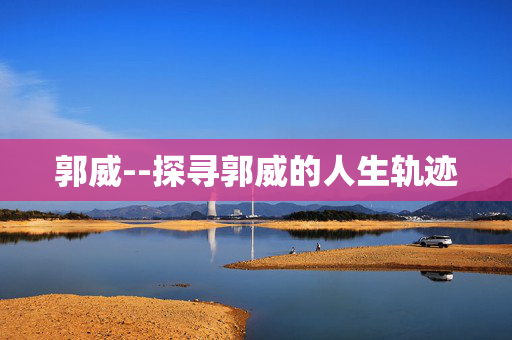 郭威--探寻郭威的人生轨迹