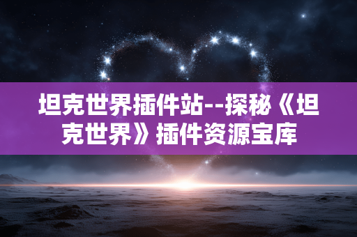 坦克世界插件站--探秘《坦克世界》插件资源宝库