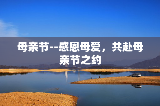 母亲节--感恩母爱，共赴母亲节之约
