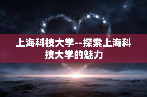 上海科技大学--探索上海科技大学的魅力