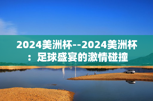 2024美洲杯--2024美洲杯：足球盛宴的激情碰撞