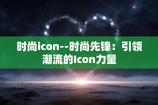 时尚icon--时尚先锋：引领潮流的Icon力量