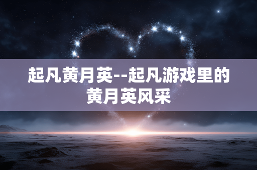 起凡黄月英--起凡游戏里的黄月英风采
