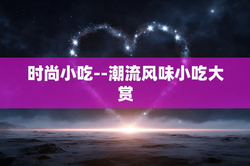 时尚小吃--潮流风味小吃大赏