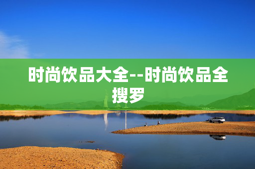 时尚饮品大全--时尚饮品全搜罗