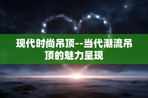 现代时尚吊顶--当代潮流吊顶的魅力呈现