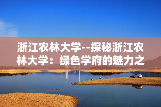 浙江农林大学--探秘浙江农林大学：绿色学府的魅力之旅