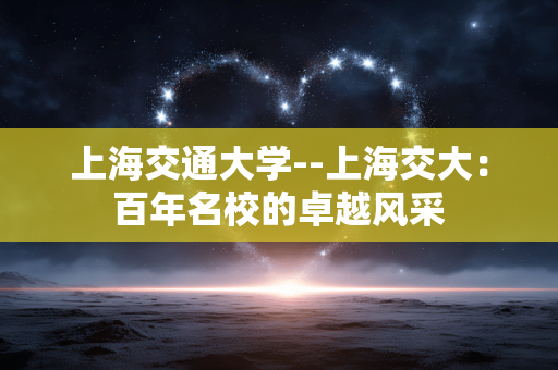 上海交通大学--上海交大：百年名校的卓越风采
