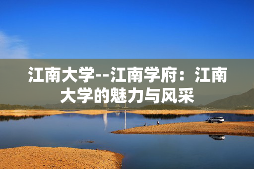 江南大学--江南学府：江南大学的魅力与风采