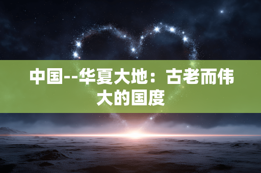 中国--华夏大地：古老而伟大的国度