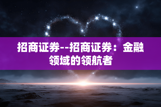 招商证券--招商证券：金融领域的领航者