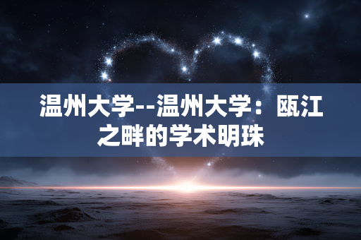 温州大学--温州大学：瓯江之畔的学术明珠