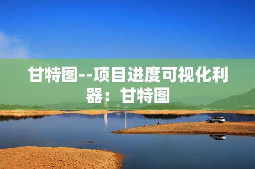 甘特图--项目进度可视化利器：甘特图