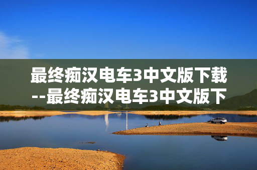 最终痴汉电车3中文版下载--最终痴汉电车3中文版下载全攻略