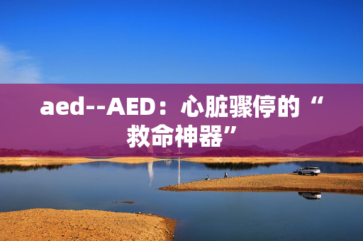 aed--AED：心脏骤停的“救命神器”