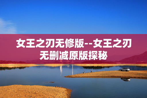 女王之刃无修版--女王之刃无删减原版探秘