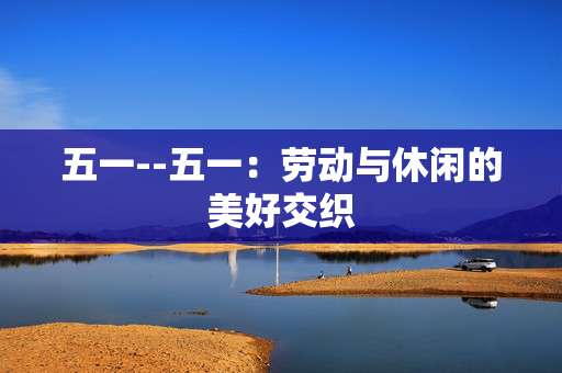 五一--五一：劳动与休闲的美好交织