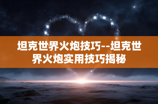 坦克世界火炮技巧--坦克世界火炮实用技巧揭秘