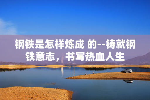 钢铁是怎样炼成 的--铸就钢铁意志，书写热血人生