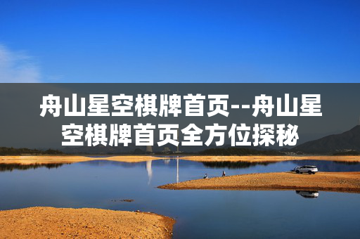 舟山星空棋牌首页--舟山星空棋牌首页全方位探秘