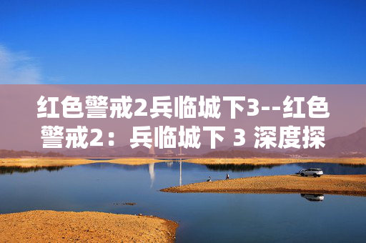 红色警戒2兵临城下3--红色警戒2：兵临城下 3 深度探秘
