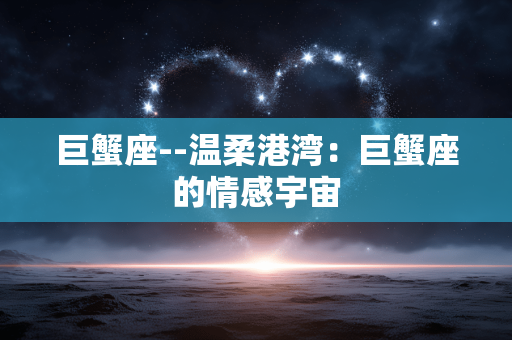 巨蟹座--温柔港湾：巨蟹座的情感宇宙