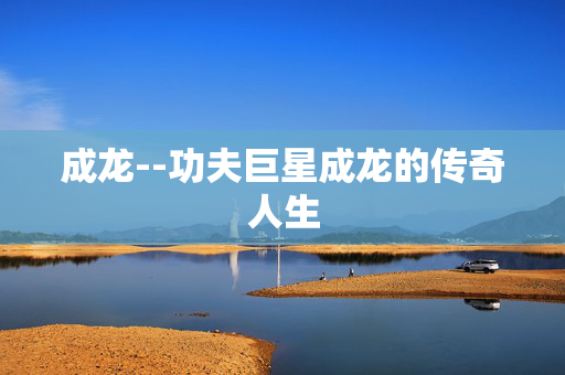 成龙--功夫巨星成龙的传奇人生