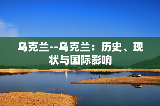 乌克兰--乌克兰：历史、现状与国际影响
