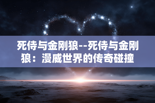 死侍与金刚狼--死侍与金刚狼：漫威世界的传奇碰撞