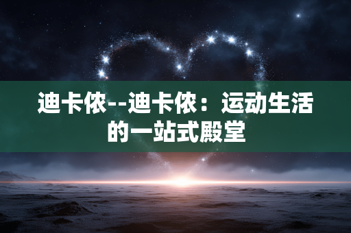 迪卡侬--迪卡侬：运动生活的一站式殿堂