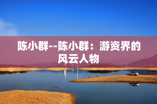陈小群--陈小群：游资界的风云人物