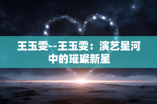 王玉雯--王玉雯：演艺星河中的璀璨新星