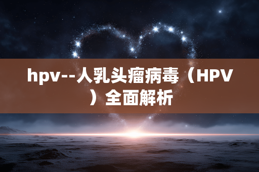 hpv--人乳头瘤病毒（HPV）全面解析