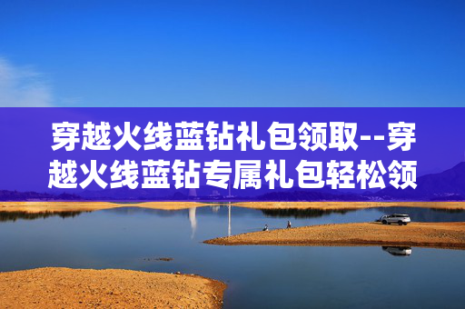 穿越火线蓝钻礼包领取--穿越火线蓝钻专属礼包轻松领