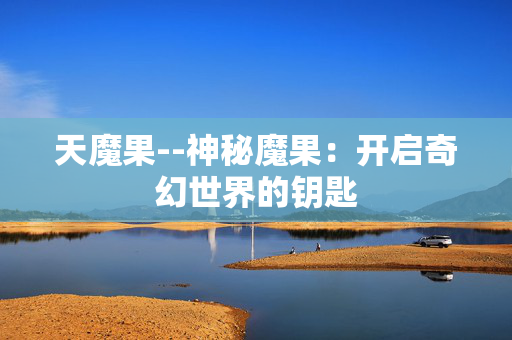 天魔果--神秘魔果：开启奇幻世界的钥匙