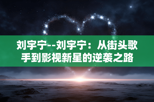 刘宇宁--刘宇宁：从街头歌手到影视新星的逆袭之路