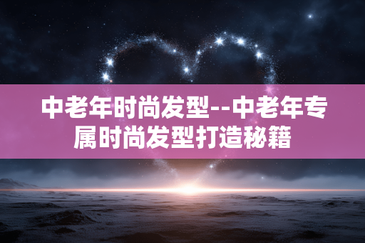 中老年时尚发型--中老年专属时尚发型打造秘籍