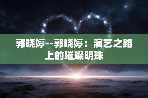 郭晓婷--郭晓婷：演艺之路上的璀璨明珠