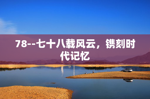 78--七十八载风云，镌刻时代记忆