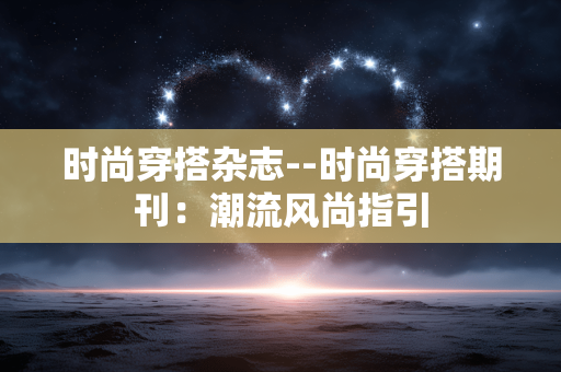 时尚穿搭杂志--时尚穿搭期刊：潮流风尚指引