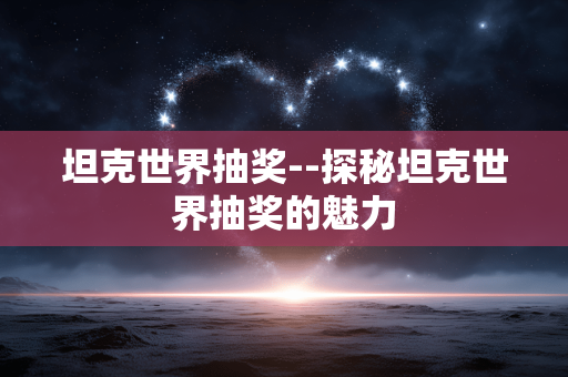 坦克世界抽奖--探秘坦克世界抽奖的魅力