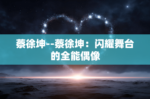 蔡徐坤--蔡徐坤：闪耀舞台的全能偶像