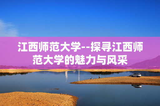 江西师范大学--探寻江西师范大学的魅力与风采
