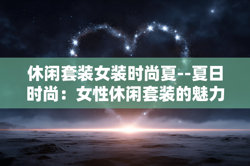 休闲套装女装时尚夏--夏日时尚：女性休闲套装的魅力之旅