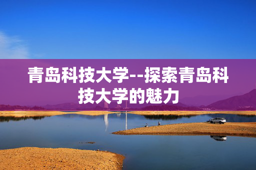 青岛科技大学--探索青岛科技大学的魅力