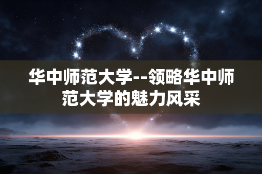 华中师范大学--领略华中师范大学的魅力风采