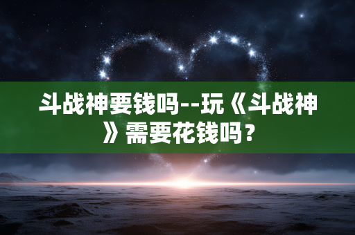 斗战神要钱吗--玩《斗战神》需要花钱吗？
